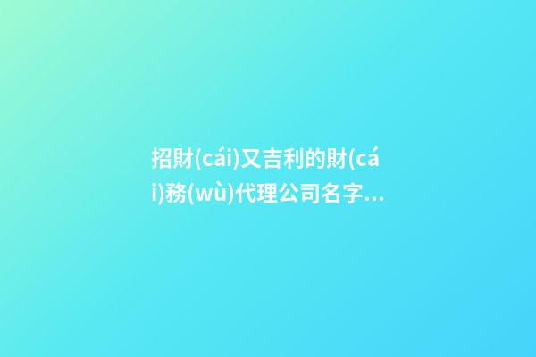 招財(cái)又吉利的財(cái)務(wù)代理公司名字 你絕對(duì)偏愛(ài)這些美名-第1張-公司起名-玄機(jī)派